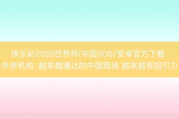 快乐彩2026世界杯(中国)IOS/安卓官方下载 外资机构: 越来越通达的中国商场 越来越有招引力