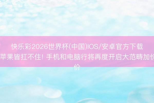快乐彩2026世界杯(中国)IOS/安卓官方下载 苹果皆扛不住! 手机和电脑行将再度开启大范畴加价