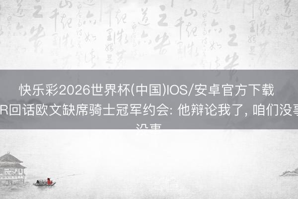 快乐彩2026世界杯(中国)IOS/安卓官方下载 JR回话欧文缺席骑士冠军约会: 他辩论我了， 咱们没事