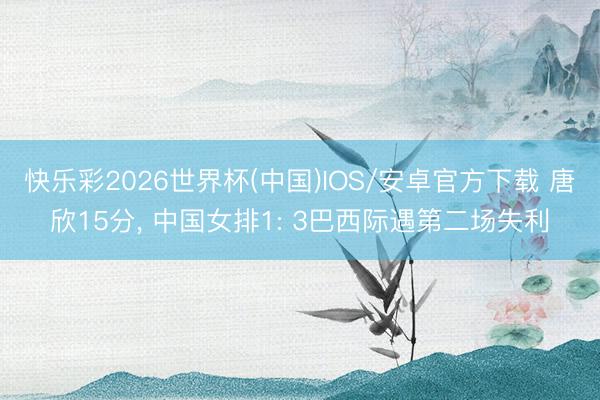 快乐彩2026世界杯(中国)IOS/安卓官方下载 唐欣15分， 中国女排1: 3巴西际遇第二场失利